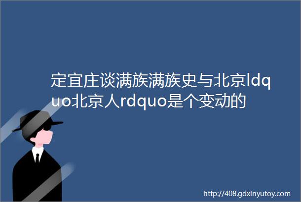定宜庄谈满族满族史与北京ldquo北京人rdquo是个变动的概念