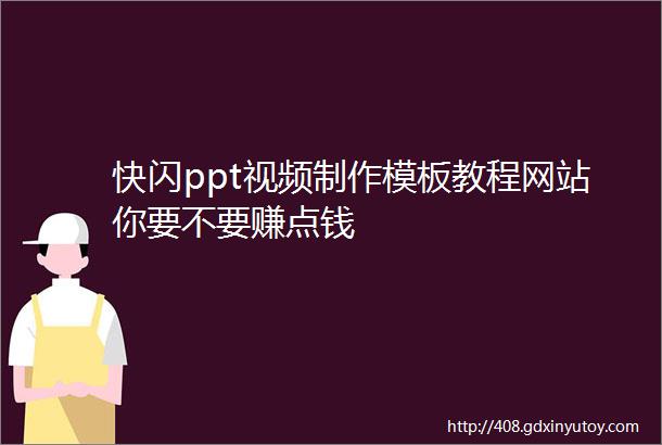 快闪ppt视频制作模板教程网站你要不要赚点钱