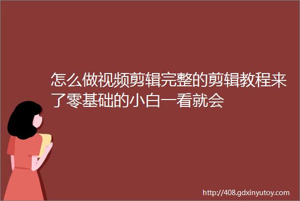 怎么做视频剪辑完整的剪辑教程来了零基础的小白一看就会