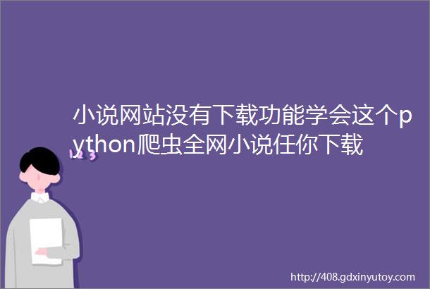 小说网站没有下载功能学会这个python爬虫全网小说任你下载